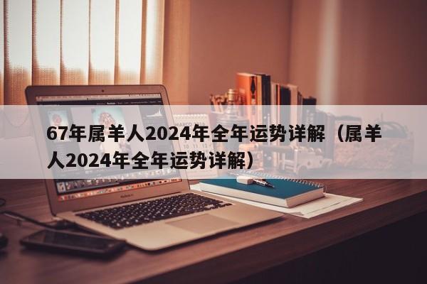 67年属羊人2024年全年运势详解（属羊人2024年全年运势详解）