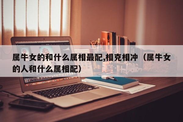 属牛女的和什么属相最配,相克相冲（属牛女的人和什么属相配）
