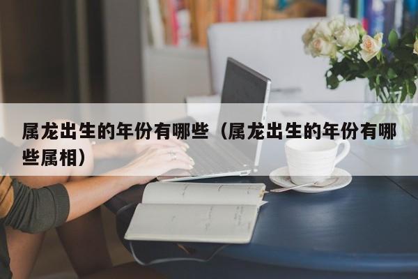 属龙出生的年份有哪些（属龙出生的年份有哪些属相）