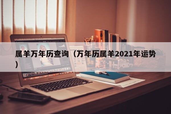 属羊万年历查询（万年历属羊2021年运势）