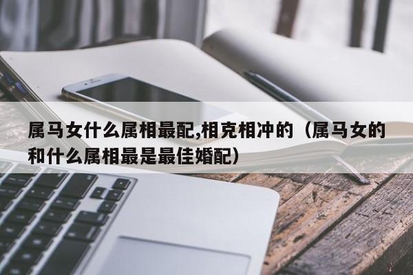属马女什么属相最配,相克相冲的（属马女的和什么属相最是最佳婚配）