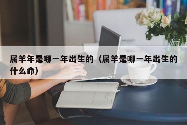 属羊年是哪一年出生的（属羊是哪一年出生的什么命）