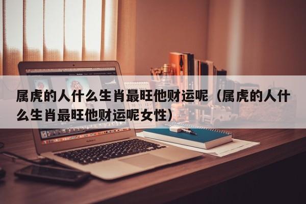 属虎的人什么生肖最旺他财运呢（属虎的人什么生肖最旺他财运呢女性）