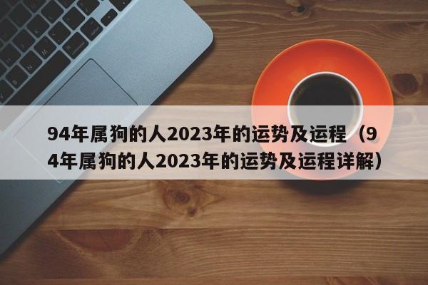 94年属狗的人2023年的运势及运程（94年属狗的人2023年的运势及运程详解）