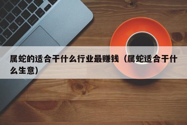 属蛇的适合干什么行业最赚钱（属蛇适合干什么生意）
