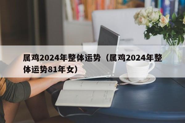 属鸡2024年整体运势（属鸡2024年整体运势81年女）
