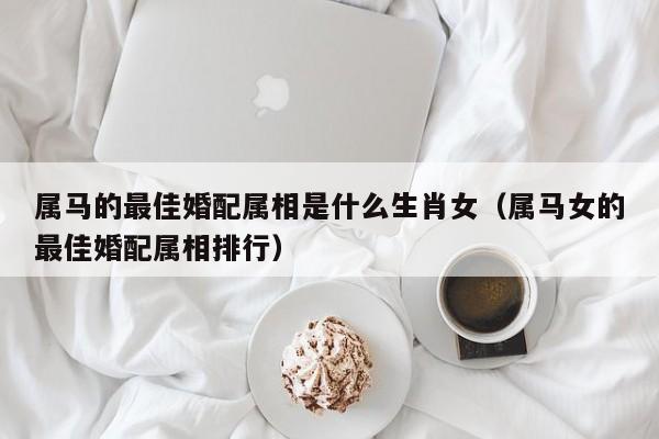 属马的最佳婚配属相是什么生肖女（属马女的最佳婚配属相排行）