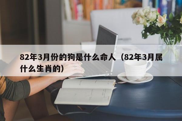 82年3月份的狗是什么命人（82年3月属什么生肖的）
