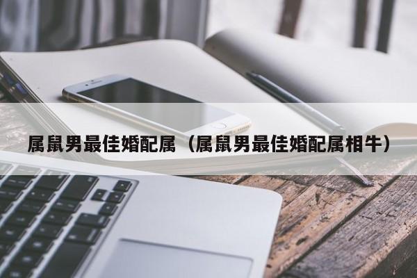 属鼠男最佳婚配属（属鼠男最佳婚配属相牛）
