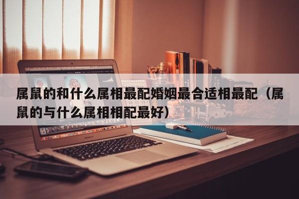 属鼠的和什么属相最配婚姻最合适相最配（属鼠的与什么属相相配最好）