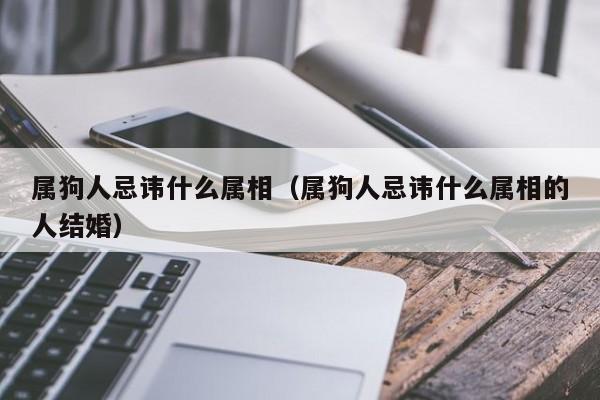 属狗人忌讳什么属相（属狗人忌讳什么属相的人结婚）