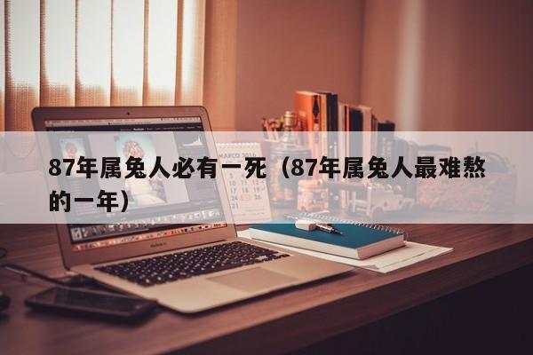 87年属兔人必有一死（87年属兔人最难熬的一年）
