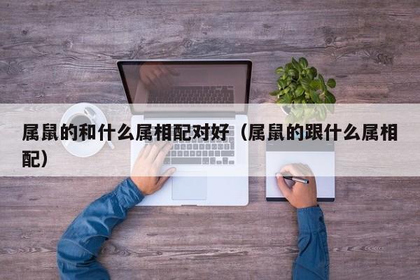 属鼠的和什么属相配对好（属鼠的跟什么属相配）