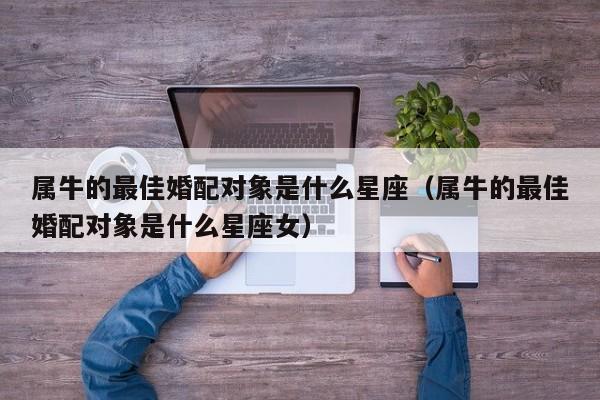 属牛的最佳婚配对象是什么星座（属牛的最佳婚配对象是什么星座女）