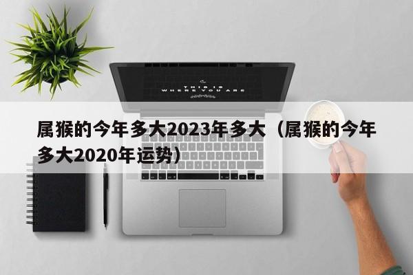属猴的今年多大2023年多大（属猴的今年多大2020年运势）