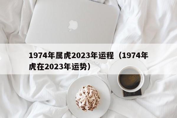 1974年属虎2023年运程（1974年虎在2023年运势）