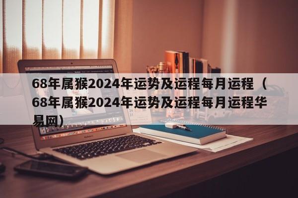 68年属猴2024年运势及运程每月运程（68年属猴2024年运势及运程每月运程华易网）