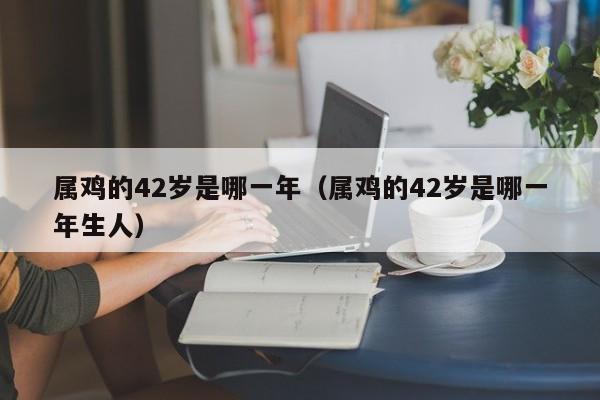 属鸡的42岁是哪一年（属鸡的42岁是哪一年生人）