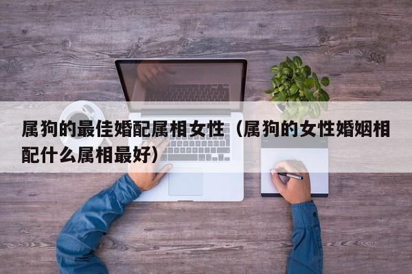 属狗的最佳婚配属相女性（属狗的女性婚姻相配什么属相最好）