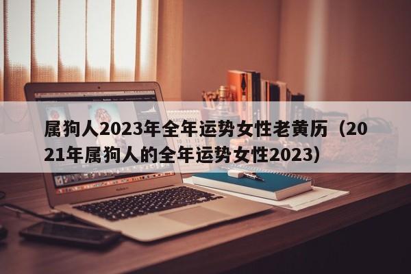 属狗人2023年全年运势女性老黄历（2021年属狗人的全年运势女性2023）
