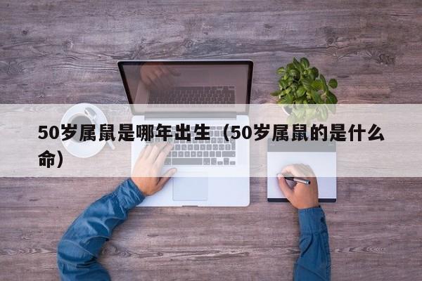 50岁属鼠是哪年出生（50岁属鼠的是什么命）