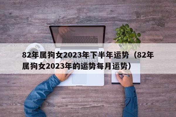 82年属狗女2023年下半年运势（82年属狗女2023年的运势每月运势）