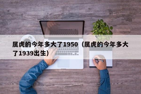 属虎的今年多大了1950（属虎的今年多大了1939出生）