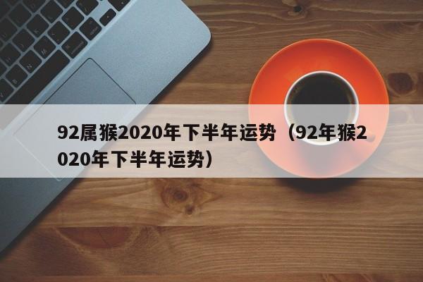 92属猴2020年下半年运势（92年猴2020年下半年运势）