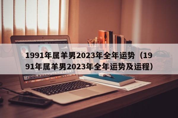 1991年属羊男2023年全年运势（1991年属羊男2023年全年运势及运程）