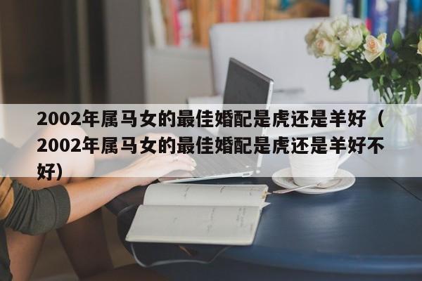 2002年属马女的最佳婚配是虎还是羊好（2002年属马女的最佳婚配是虎还是羊好不好）