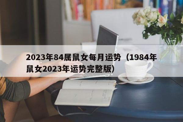 2023年84属鼠女每月运势（1984年鼠女2023年运势完整版）