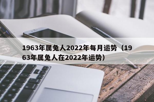 1963年属兔人2022年每月运势（1963年属兔人在2022年运势）