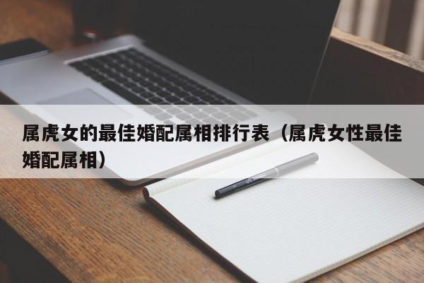 属虎女的最佳婚配属相排行表（属虎女性最佳婚配属相）