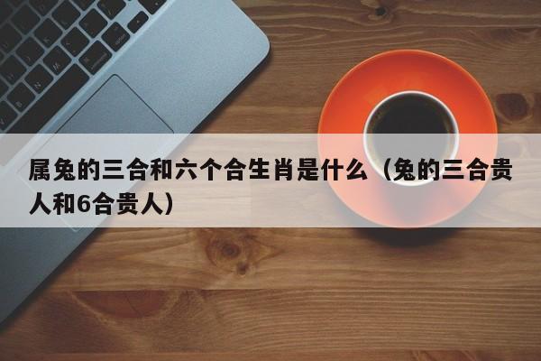 属兔的三合和六个合生肖是什么（兔的三合贵人和6合贵人）