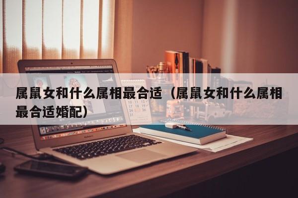 属鼠女和什么属相最合适（属鼠女和什么属相最合适婚配）