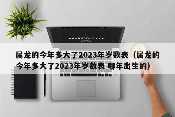 属龙的今年多大了2023年岁数表（属龙的今年多大了2023年岁数表 哪年出生的）