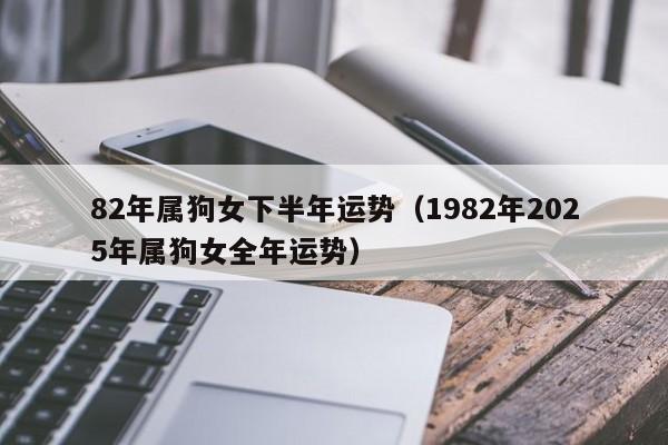 82年属狗女下半年运势（1982年2025年属狗女全年运势）