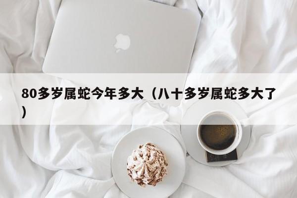 80多岁属蛇今年多大（八十多岁属蛇多大了）