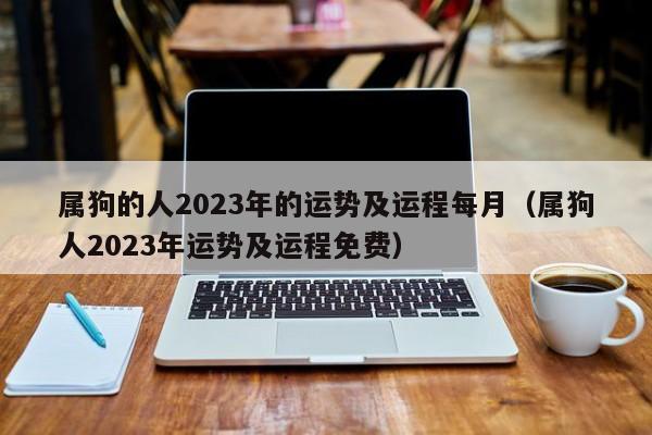 属狗的人2023年的运势及运程每月（属狗人2023年运势及运程免费）