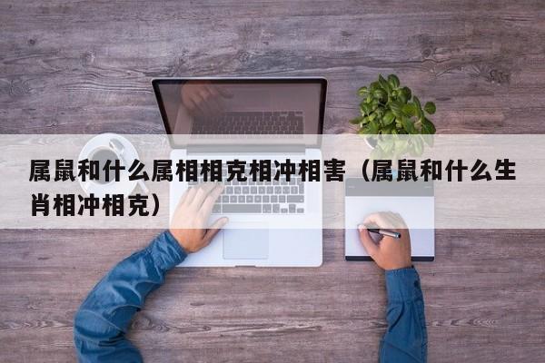 属鼠和什么属相相克相冲相害（属鼠和什么生肖相冲相克）