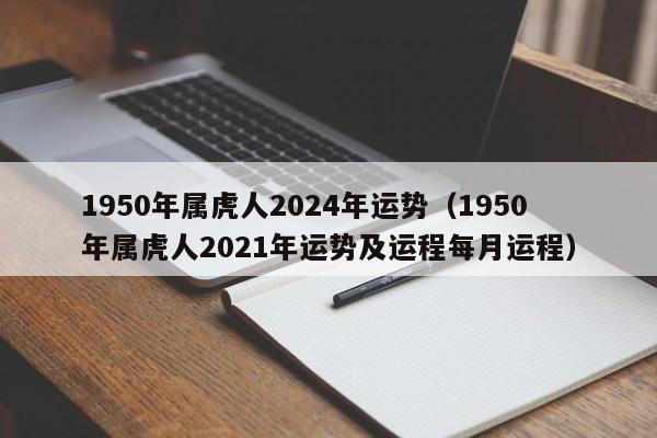 1950年属虎人2024年运势（1950年属虎人2021年运势及运程每月运程）
