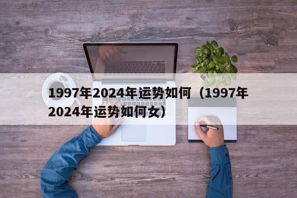 1997年2024年运势如何（1997年2024年运势如何女）
