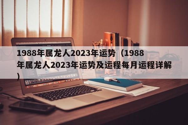 1988年属龙人2023年运势（1988年属龙人2023年运势及运程每月运程详解）