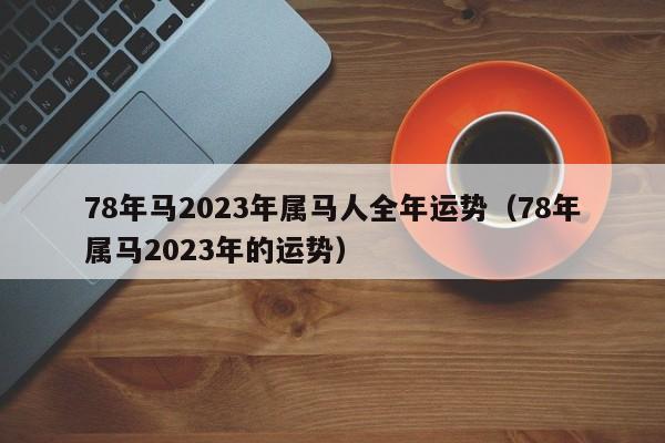 78年马2023年属马人全年运势（78年属马2023年的运势）