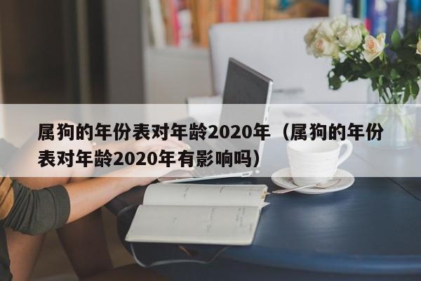 属狗的年份表对年龄2020年（属狗的年份表对年龄2020年有影响吗）