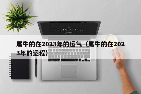 属牛的在2023年的运气（属牛的在2023年的运程）