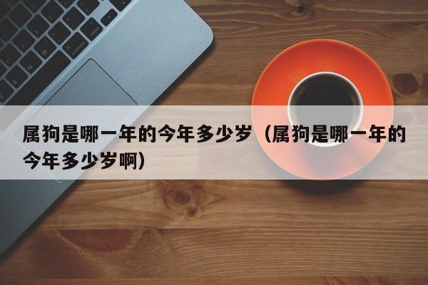 属狗是哪一年的今年多少岁（属狗是哪一年的今年多少岁啊）