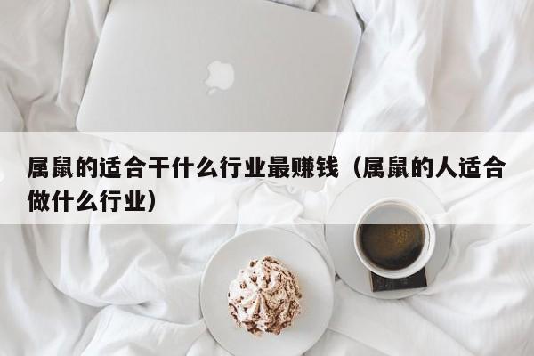 属鼠的适合干什么行业最赚钱（属鼠的人适合做什么行业）