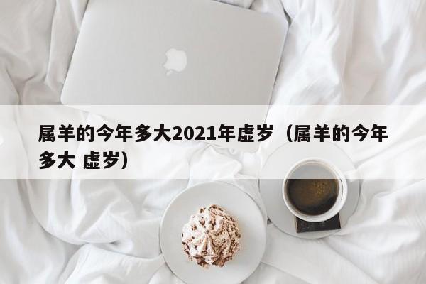属羊的今年多大2021年虚岁（属羊的今年多大 虚岁）
