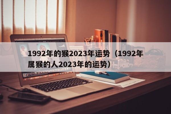 1992年的猴2023年运势（1992年属猴的人2023年的运势）